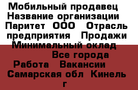 Мобильный продавец › Название организации ­ Паритет, ООО › Отрасль предприятия ­ Продажи › Минимальный оклад ­ 18 000 - Все города Работа » Вакансии   . Самарская обл.,Кинель г.